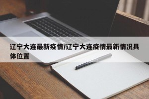辽宁大连最新疫情/辽宁大连疫情最新情况具体位置
