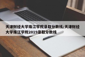天津财经大学珠江学院录取分数线/天津财经大学珠江学院2019录取分数线