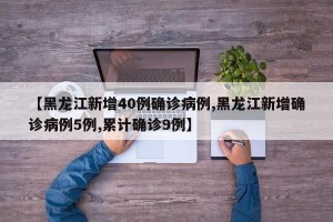 【黑龙江新增40例确诊病例,黑龙江新增确诊病例5例,累计确诊9例】