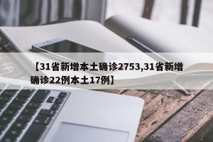 【31省新增本土确诊2753,31省新增确诊22例本土17例】