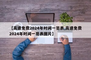 【高速免费2024年时间一览表,高速免费2024年时间一览表图片】