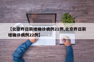【北京昨日新增确诊病例21例,北京昨日新增确诊病例22例】