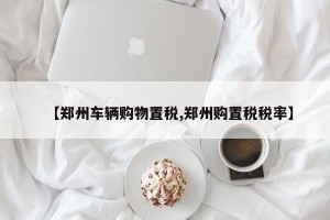 【郑州车辆购物置税,郑州购置税税率】