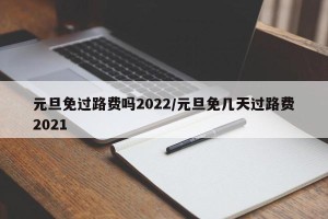 元旦免过路费吗2022/元旦免几天过路费2021