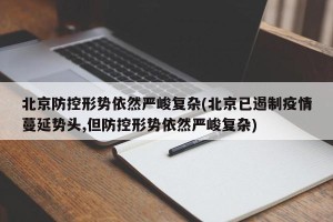 北京防控形势依然严峻复杂(北京已遏制疫情蔓延势头,但防控形势依然严峻复杂)