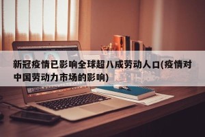 新冠疫情已影响全球超八成劳动人口(疫情对中国劳动力市场的影响)