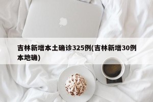 吉林新增本土确诊325例(吉林新增30例本地确)