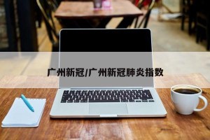 广州新冠/广州新冠肺炎指数
