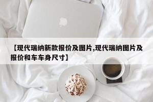 【现代瑞纳新款报价及图片,现代瑞纳图片及报价和车车身尺寸】