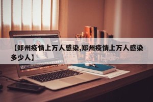 【郑州疫情上万人感染,郑州疫情上万人感染多少人】