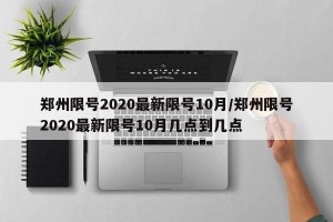 郑州限号2020最新限号10月/郑州限号2020最新限号10月几点到几点