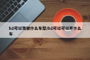 b2可以驾驶什么车型/b2可以可以开什么车