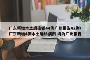 广东新增本土感染者44例广州报告42例/广东新增4例本土确诊病例 均为广州报告
