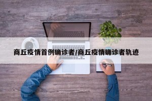 商丘疫情首例确诊者/商丘疫情确诊者轨迹