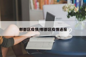 郫都区疫情/郫都区疫情通报
