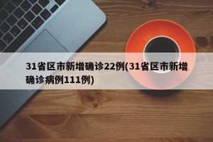 31省区市新增确诊22例(31省区市新增确诊病例111例)