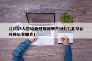 北京13人感染新冠病源来自何处?(北京新冠感染者曝光)