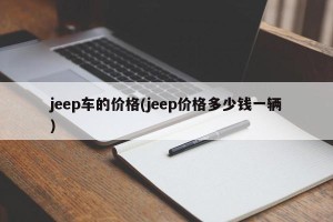 jeep车的价格(jeep价格多少钱一辆)
