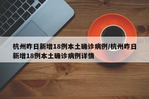 杭州昨日新增18例本土确诊病例/杭州昨日新增18例本土确诊病例详情
