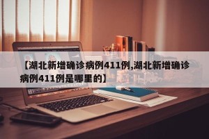 【湖北新增确诊病例411例,湖北新增确诊病例411例是哪里的】