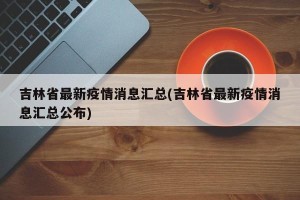 吉林省最新疫情消息汇总(吉林省最新疫情消息汇总公布)