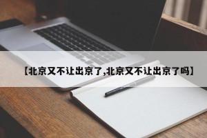 【北京又不让出京了,北京又不让出京了吗】