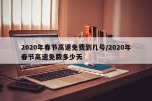 2020年春节高速免费到几号/2020年春节高速免费多少天