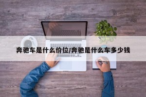 奔驰车是什么价位/奔驰是什么车多少钱
