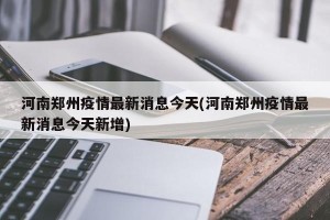 河南郑州疫情最新消息今天(河南郑州疫情最新消息今天新增)