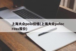 上海大众polo价格(上海大众polocross报价)