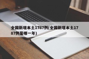 全国新增本土1787例(全国新增本土1787例是哪一年)