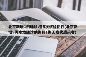 北京新增1例确诊:曾5次核检阴性(北京新增5例本地确诊病例和1例无症状感染者)
