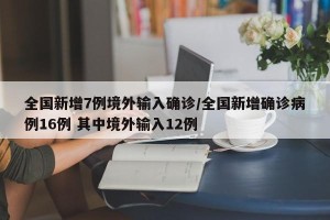 全国新增7例境外输入确诊/全国新增确诊病例16例 其中境外输入12例