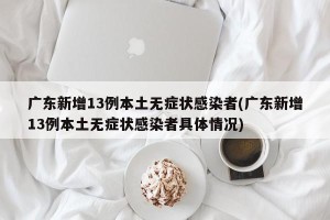 广东新增13例本土无症状感染者(广东新增13例本土无症状感染者具体情况)