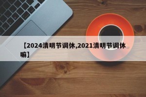 【2024清明节调休,2021清明节调休嘛】
