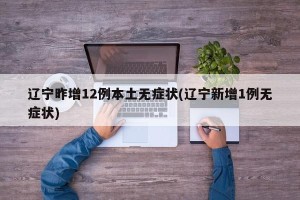 辽宁昨增12例本土无症状(辽宁新增1例无症状)