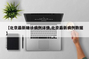 【北京最新确诊病例详情,北京最新病例数据】