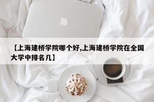 【上海建桥学院哪个好,上海建桥学院在全国大学中排名几】