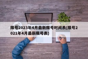 限号2023年4月最新限号时间表(限号2021年4月最新限号表)