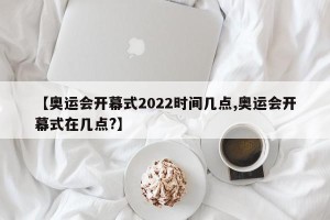 【奥运会开幕式2022时间几点,奥运会开幕式在几点?】