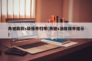 奔驰新款s级保养归零(奔驰s消除保养提示)