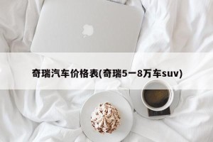 奇瑞汽车价格表(奇瑞5一8万车suv)