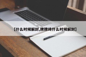 【什么时候解封,牌牌琦什么时候解封】