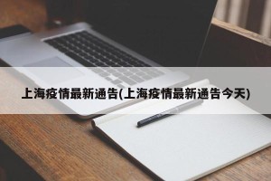 上海疫情最新通告(上海疫情最新通告今天)