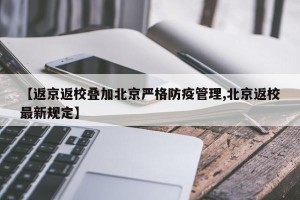 【返京返校叠加北京严格防疫管理,北京返校最新规定】
