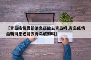【青岛疫情最新消息还能去青岛吗,青岛疫情最新消息还能去青岛旅游吗】