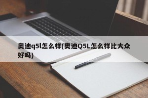 奥迪q5l怎么样(奥迪Q5L怎么样比大众好吗)