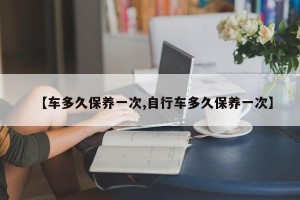【车多久保养一次,自行车多久保养一次】