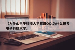 【为什么电子科技大学都用QQ,为什么报考电子科技大学】