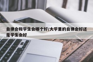 自律会和学生会哪个好/大学里的自律会好还是学生会好